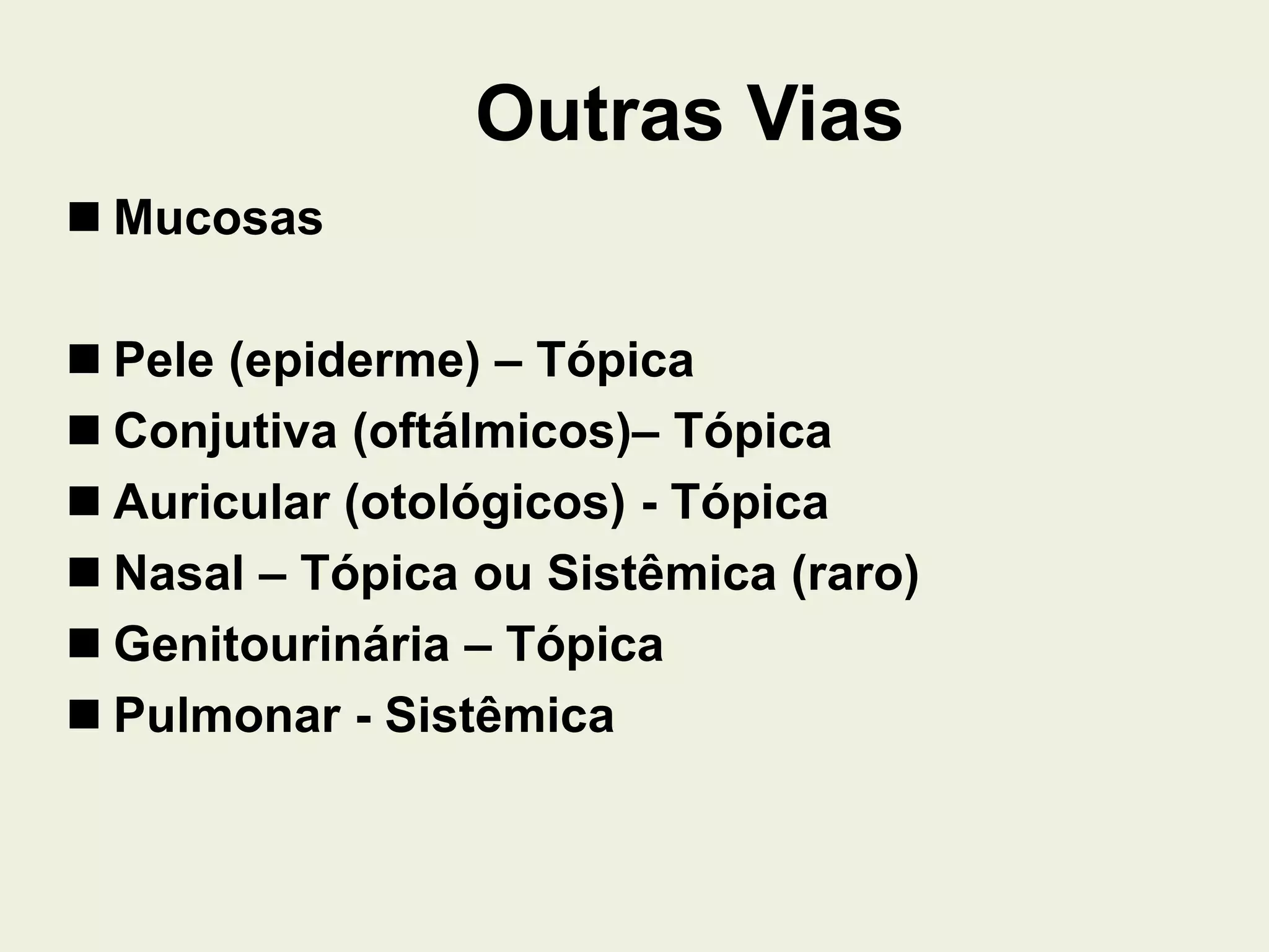 Outras Vias
 Mucosas
 Pele (epiderme) – Tópica
 Conjutiva (oftálmicos)– Tópica
 Auricular (otológicos) - Tópica
 Nasal – Tópica ou Sistêmica (raro)
 Genitourinária – Tópica
 Pulmonar - Sistêmica
 