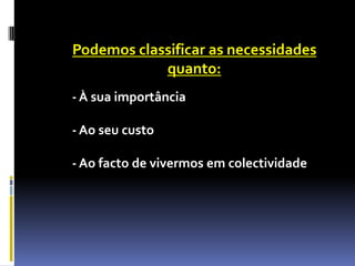 Podemos classificar as necessidades
            quanto:
- À sua importância

- Ao seu custo

- Ao facto de vivermos em colectividade
 