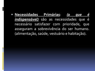  Necessidades    Primárias: (o que é
 indispensável) são as necessidades que é
 necessário satisfazer com prioridade, que
 asseguram a sobrevivência do ser humano.
 (alimentação, saúde, vestuário e habitação).
 
