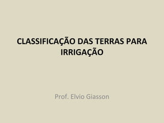 CLASSIFICAÇÃO DAS TERRAS PARA
IRRIGAÇÃO
Prof. Elvio Giasson
 