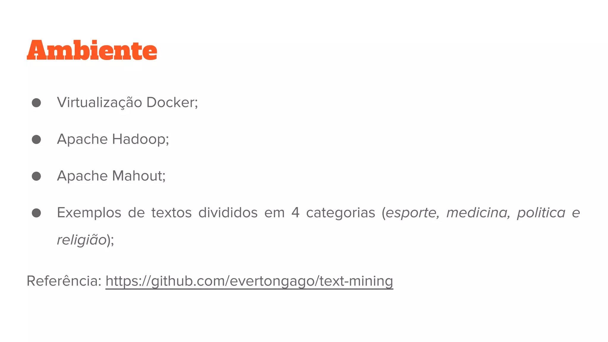 Ambiente
● Virtualização Docker;
● Apache Hadoop;
● Apache Mahout;
● Exemplos de textos divididos em 4 categorias (esporte, medicina, politica e
religião);
Referência: https://github.com/evertongago/text-mining
 