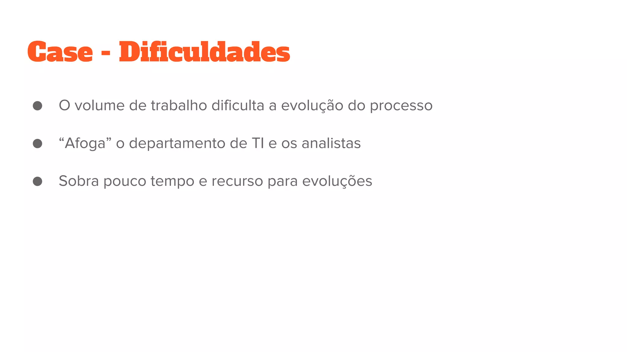 Case - Dificuldades
● O volume de trabalho dificulta a evolução do processo
● “Afoga” o departamento de TI e os analistas
● Sobra pouco tempo e recurso para evoluções
 