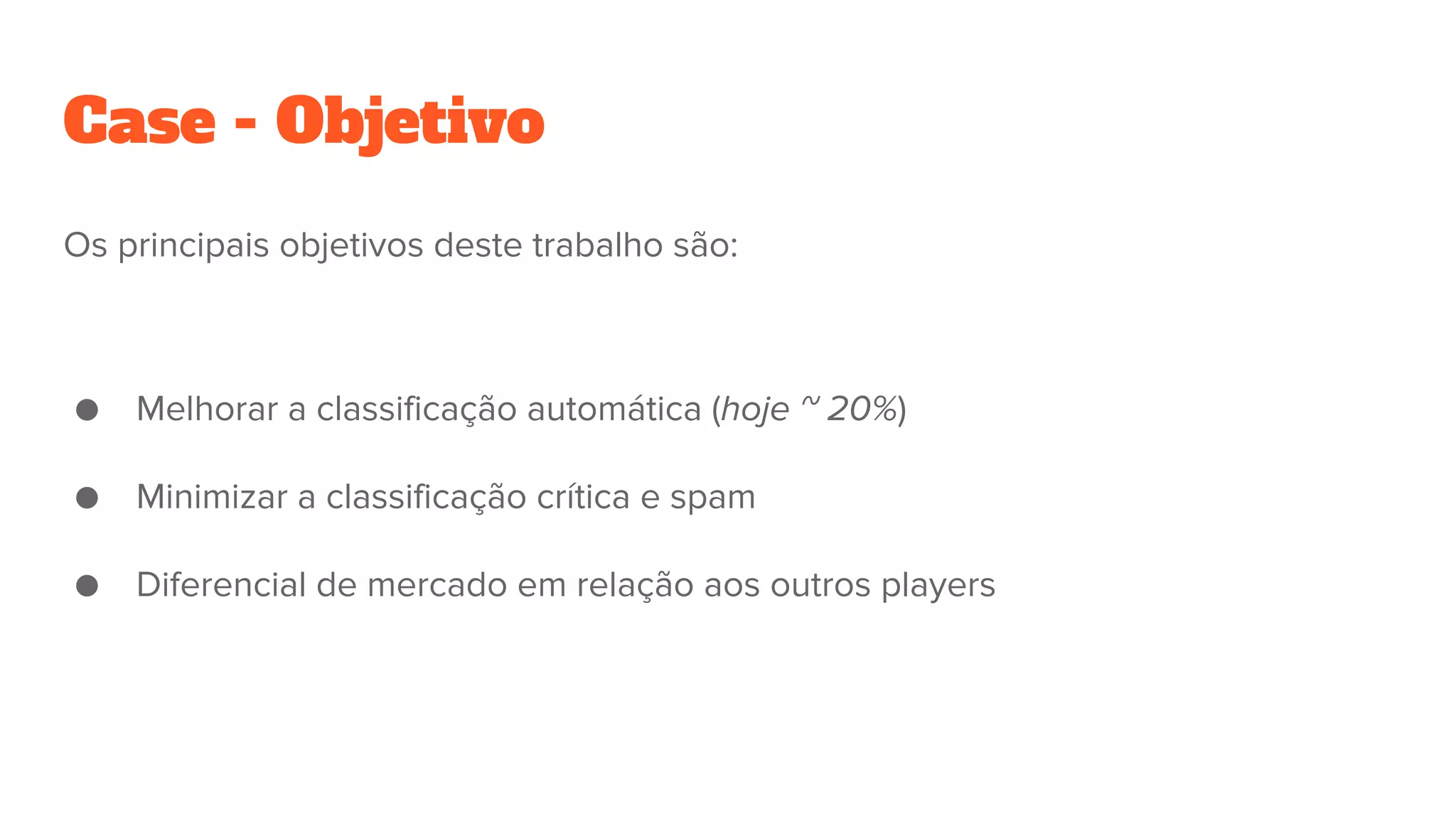 Case - Objetivo
Os principais objetivos deste trabalho são:
● Melhorar a classificação automática (hoje ~ 20%)
● Minimizar a classificação crítica e spam
● Diferencial de mercado em relação aos outros players
 