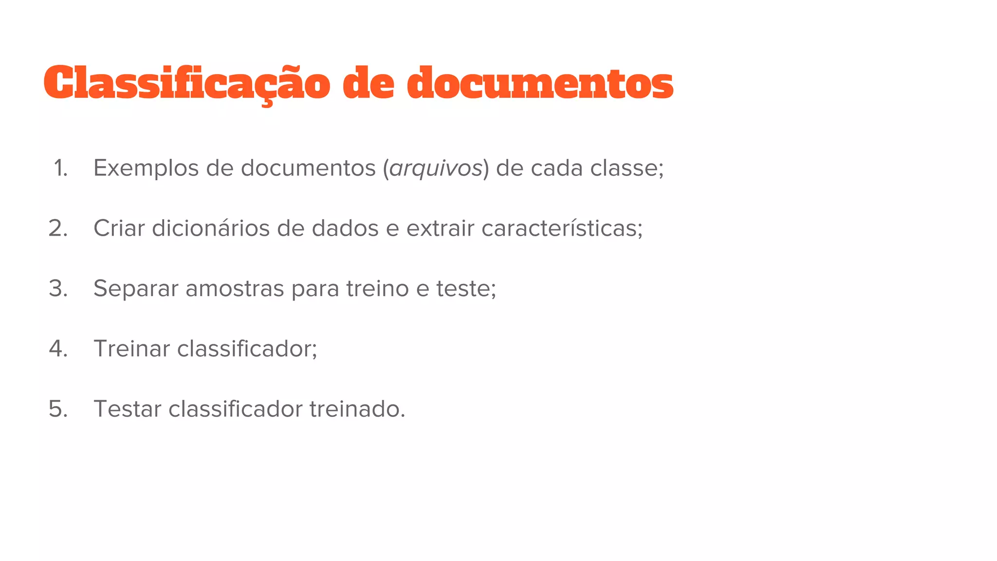 Classificação de documentos
1. Exemplos de documentos (arquivos) de cada classe;
2. Criar dicionários de dados e extrair características;
3. Separar amostras para treino e teste;
4. Treinar classificador;
5. Testar classificador treinado.
 