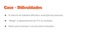Case - Dificuldades
● O volume de trabalho dificulta a evolução do processo
● “Afoga” o departamento de TI e os analistas
● Sobra pouco tempo e recurso para evoluções
 