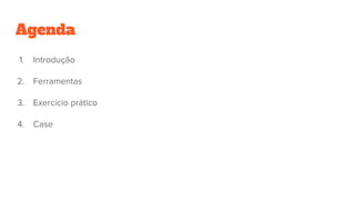 Agenda
1. Introdução
2. Ferramentas
3. Exercício prático
4. Case
 