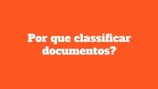 Por que classificar
documentos?
 
