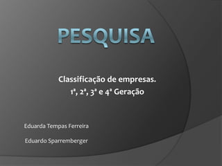 Classificação de empresas.
               1ª, 2ª, 3ª e 4ª Geração


Eduarda Tempas Ferreira

Eduardo Sparremberger
 