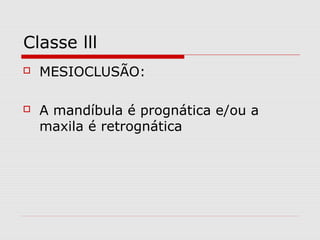 Classe lll
 MESIOCLUSÃO:
 A mandíbula é prognática e/ou a
maxila é retrognática
 