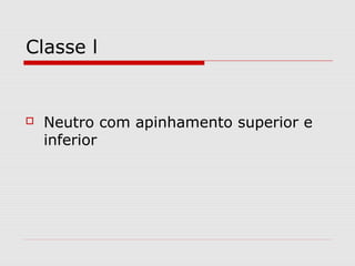 Classe l
 Neutro com apinhamento superior e
inferior
 