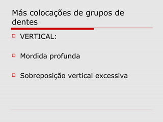 Más colocações de grupos de
dentes
 VERTICAL:
 Mordida profunda
 Sobreposição vertical excessiva
 