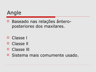 Angle
 Baseado nas relações ântero-
posteriores dos maxilares.
 Classe l
 Classe ll
 Classe lll
 Sistema mais comumente usado.
 