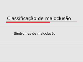 Classificação de maloclusão
Síndromes de maloclusão
 