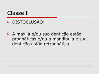 Classe ll
 DISTOCLUSÃO:
 A maxila e/ou sua dentição estão
prognáticas e/ou a mandíbula e sua
dentição estão retrognática
 