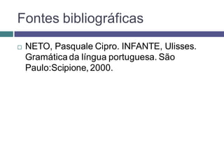 Fontes bibliográficas
   NETO, Pasquale Cipro. INFANTE, Ulisses.
    Gramática da língua portuguesa. São
    Paulo:Scipione, 2000.
 