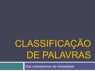 CLASSIFICAÇÃO
  DE PALAVRAS
 Dos substantivos às interjeições
 
