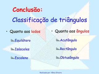 Classificação de triângulos Quanto aos  lados Equilátero Isósceles Escaleno Quanto aos  ângulos Acutângulo Rectângulo Obtusângulo Conclusão: 