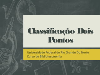 Classificação Dois
Pontos
Universidade Federal do Rio Grande Do Norte
Curso de Biblioteconomia
 
