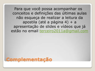 ComplementaçãoPara que você possa acompanhar os conceitos e definições das últimas aulas não esqueça de realizar a leitura da apostila (até a página 4) + a apresentação de slides e vídeos que já estão no email terceiro2011a@gmail.com