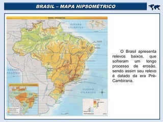 BRASIL – MAPA HIPSOMÉTRICOBRASIL – MAPA HIPSOMÉTRICO

O Brasil apresenta
relevos baixos, que
sofreram um longo
processo de erosão,
sendo assim seu relevo
é datado da era Pré-
Cambirana.
 