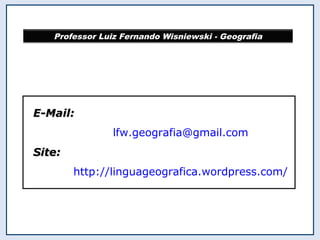 Professor Luiz Fernando Wisniewski - GeografiaProfessor Luiz Fernando Wisniewski - Geografia
E-Mail:E-Mail:
lfw.geografia@gmail.com
Site:Site:
http://linguageografica.wordpress.com/
 