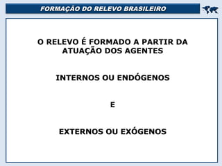 FORMAÇÃO DO RELEVO BRASILEIROFORMAÇÃO DO RELEVO BRASILEIRO

O RELEVO É FORMADO A PARTIR DA
ATUAÇÃO DOS AGENTES
INTERNOS OU ENDÓGENOSINTERNOS OU ENDÓGENOS
E
EXTERNOS OU EXÓGENOSEXTERNOS OU EXÓGENOS
 