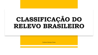 CLASSIFICAÇÃO DO
RELEVO BRASILEIRO
Professor Henrique Pontes
 