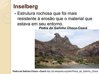 Inselberg
 Estrutura rochosa que foi mais
resistente à erosão que o material que
estava em seu entorno.
Pedra da Galinha Choca-Ceará
Pedra da Galinha Choca –Ceará http://pt.wikipedia.org/wiki/Pedra_da_Galinha_Choca
 