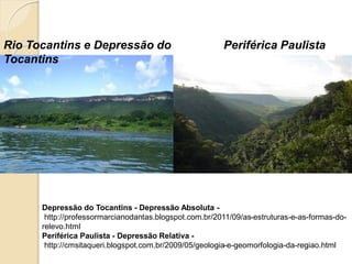 Rio Tocantins e Depressão do
Tocantins
Periférica Paulista
Depressão do Tocantins - Depressão Absoluta -
http://professormarcianodantas.blogspot.com.br/2011/09/as-estruturas-e-as-formas-do-
relevo.html
Periférica Paulista - Depressão Relativa -
http://cmsitaqueri.blogspot.com.br/2009/05/geologia-e-geomorfologia-da-regiao.html
 