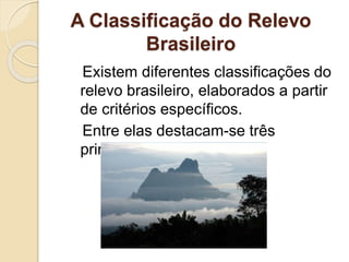 A Classificação do Relevo
Brasileiro
Existem diferentes classificações do
relevo brasileiro, elaborados a partir
de critérios específicos.
Entre elas destacam-se três
principais.
 