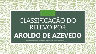 CLASSIFICAÇÃO DO
RELEVO POR
AROLDO DE AZEVEDO
Eloia Emanuelly, Rafaela Ferreira e Thaís Pinheiro
 