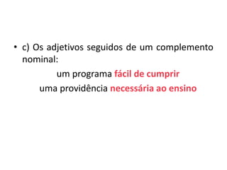 • c) Os adjetivos seguidos de um complemento
  nominal:
          um programa fácil de cumprir
      uma providência necessária ao ensino
 