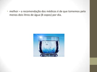 • melhor – a recomendação dos médicos é de que tomemos pelo
menos dois litros de água (8 copos) por dia.

 
