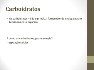 Carboidratos
• Os carboidratos – São o principal fornecedor de energia para o
funcionamento orgânico.

E como os carboidratos geram energia?
-respiração celular

 