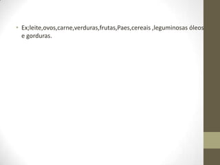 • Ex;leite,ovos,carne,verduras,frutas,Paes,cereais ,leguminosas óleos
e gorduras.

 