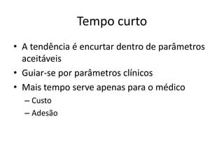 Tempo curto
• A tendência é encurtar dentro de parâmetros
aceitáveis
• Guiar-se por parâmetros clínicos
• Mais tempo serve apenas para o médico
– Custo
– Adesão
 