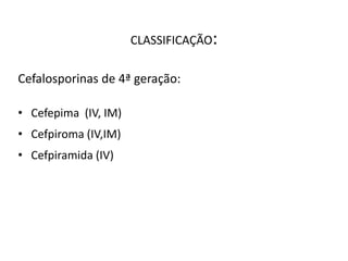 CLASSIFICAÇÃO:
Cefalosporinas de 4ª geração:
• Cefepima (IV, IM)
• Cefpiroma (IV,IM)
• Cefpiramida (IV)
 