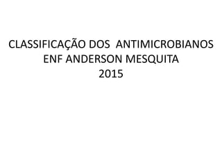 CLASSIFICAÇÃO DOS ANTIMICROBIANOS
ENF ANDERSON MESQUITA
2015
 
