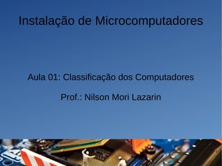 Instalação de Microcomputadores
Aula 01: Classificação dos Computadores
Prof.: Nilson Mori Lazarin
 