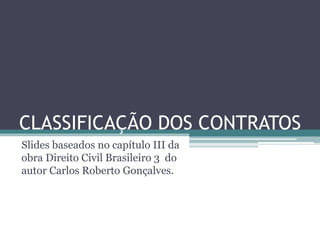 CLASSIFICAÇÃO DOS CONTRATOS
Slides baseados no capítulo III da
obra Direito Civil Brasileiro 3 do
autor Carlos Roberto Gonçalves.
 