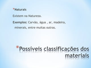*Naturais 
Existem na Natureza. 
Exemplos: Carvão, água , ar, madeira, 
minerais, entre muitas outras. 
 
