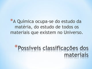 *A Química ocupa-se do estudo da 
matéria, do estudo de todos os 
materiais que existem no Universo. 
 