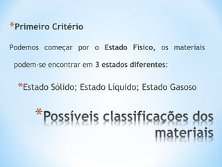 *Primeiro Critério 
Podemos começar por o Estado Físico, os materiais 
podem-se encontrar em 3 estados diferentes: 
*Estado Sólido; Estado Líquido; Estado Gasoso 
 