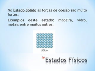 No Estado Sólido as forças de coesão são muito 
fortes. 
Exemplos deste estado: madeira, vidro, 
metais entre muitos outros. 
 