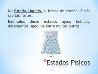 No Estado Líquido as forças de coesão já não 
são tão fortes. 
Exemplos deste estado: água, bebidas, 
detergentes, gasolina entre muitos outros. 
 