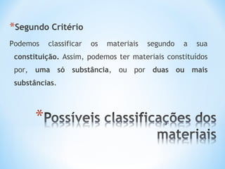 *Segundo Critério 
Podemos classificar os materiais segundo a sua 
constituição. Assim, podemos ter materiais constituídos 
por, uma só substância, ou por duas ou mais 
substâncias. 
 