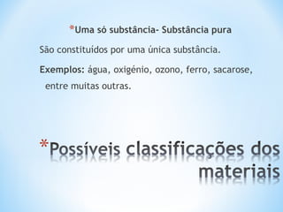 *Uma só substância- Substância pura 
São constituídos por uma única substância. 
Exemplos: água, oxigénio, ozono, ferro, sacarose, 
entre muitas outras. 
 