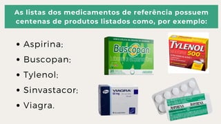 As listas dos medicamentos de referência possuem

centenas de produtos listados como, por exemplo:
Aspirina;
Buscopan;
Tylenol;
Sinvastacor;
Viagra.
 