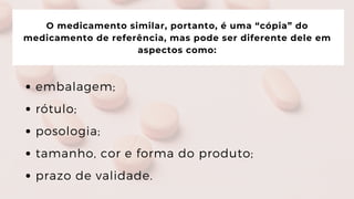 O medicamento similar, portanto, é uma “cópia” do

medicamento de referência, mas pode ser diferente dele em

aspectos como:
embalagem;
rótulo;
posologia;
tamanho, cor e forma do produto;
prazo de validade.
 