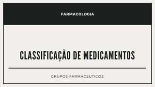 FARMACOLOGIA
CLASSIFICAÇÃO DE MEDICAMENTOS
GRUPOS FARMACEUTICOS
 